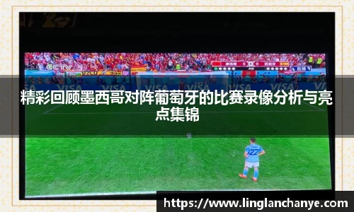 精彩回顾墨西哥对阵葡萄牙的比赛录像分析与亮点集锦