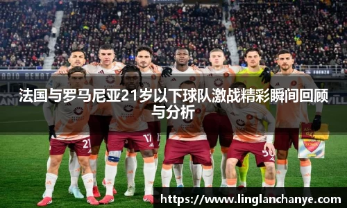 法国与罗马尼亚21岁以下球队激战精彩瞬间回顾与分析